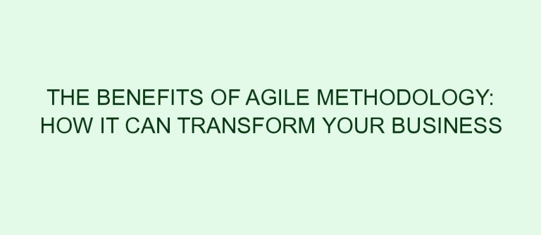 The Benefits of Agile Methodology: How it Can Transform Your Business